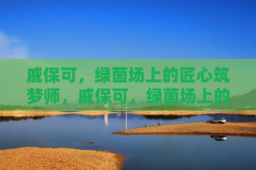 戚保可，绿茵场上的匠心筑梦师，戚保可，绿茵场上的匠心筑梦师