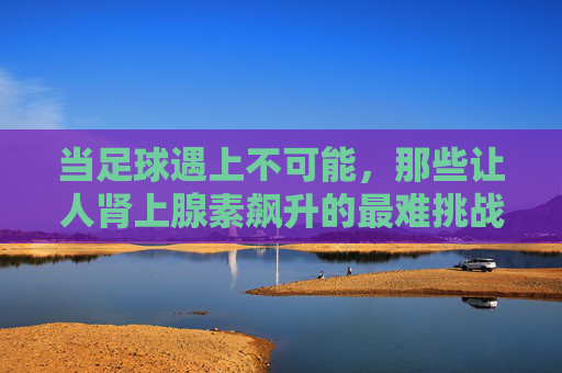 当足球遇上不可能，那些让人肾上腺素飙升的最难挑战视频，足球遇上不可能，肾上腺素飙升的极限挑战