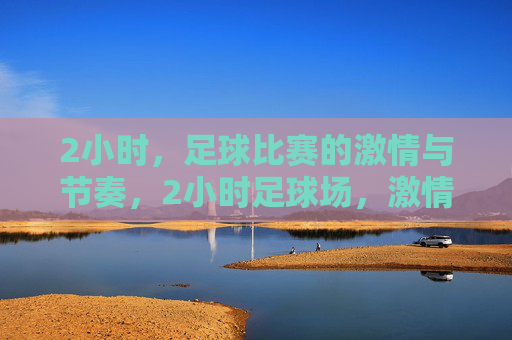 2小时，足球比赛的激情与节奏，2小时足球场，激情与节奏的交响