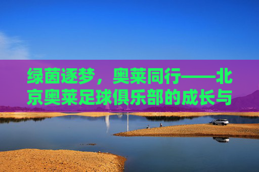 绿茵逐梦,奥莱同行——北京奥莱足球俱乐部的成长与坚守