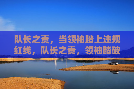 队长之责,当领袖踏上违规红线,队长之责,领袖踏破违规红线