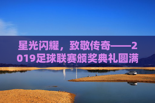 星光闪耀，致敬传奇——2019足球联赛颁奖典礼圆满落幕，星光闪耀致敬传奇，2019足球联赛颁奖典礼圆满落幕
