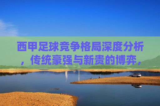 西甲足球竞争格局深度分析，传统豪强与新贵的博弈，西甲足球竞争格局，传统豪强与新贵的深度博弈