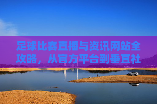 足球比赛直播与资讯网站全攻略,从官方平台到垂直社区,一站式满足观赛需求,足球直播资讯网站全攻略,官方平台到垂直社区一站式观赛指南