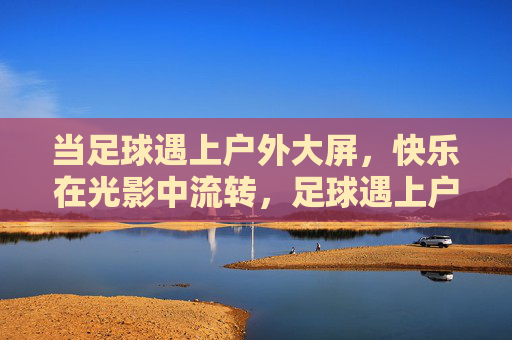 当足球遇上户外大屏,快乐在光影中流转,足球遇上户外大屏,快乐光影流转