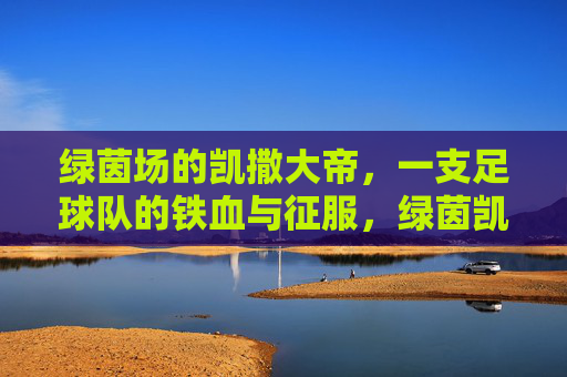 绿茵场的凯撒大帝,一支足球队的铁血与征服,绿茵凯撒,铁血征服者