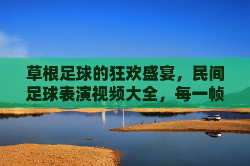 草根足球的狂欢盛宴,民间足球表演视频大全,每一帧都是热爱与激情!草根足球狂欢盛宴,民间足球表演视频大全,帧帧热爱与激情
