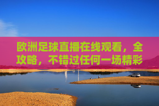 欧洲足球直播在线观看，全攻略，不错过任何一场精彩对决，欧洲足球直播全攻略，不错过任何精彩对决