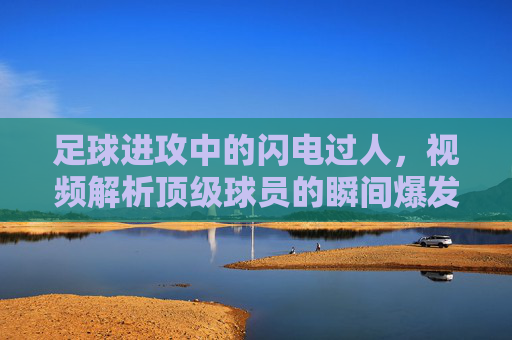 足球进攻中的闪电过人,视频解析顶级球员的瞬间爆发技巧