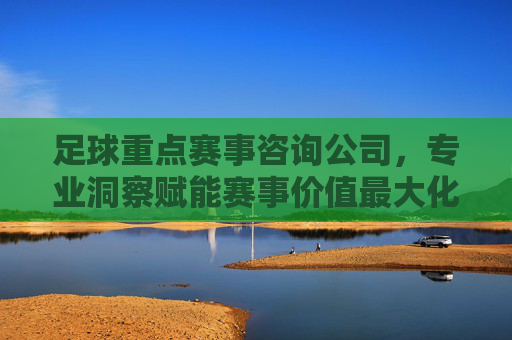 足球重点赛事咨询公司,专业洞察赋能赛事价值最大化,足球重点赛事咨询,专业洞察赋能价值最大化
