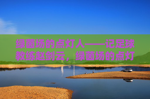绿茵场的点灯人——记足球教练赵剑云，绿茵场的点灯人——记足球教练赵剑云