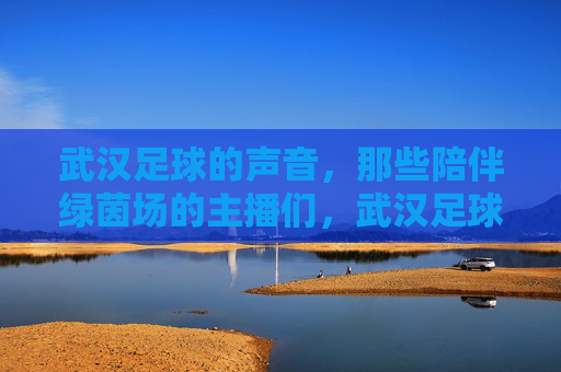 武汉足球的声音，那些陪伴绿茵场的主播们，武汉足球的声音，陪伴绿茵场的主播们