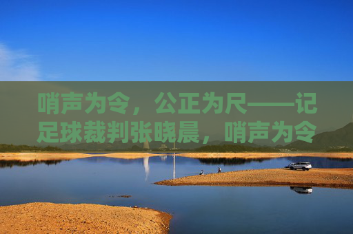 哨声为令,公正为尺——记足球裁判张晓晨,哨声为令,公正为尺——足球裁判张晓晨