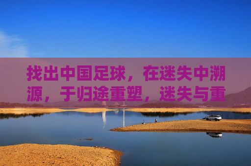 找出中国足球，在迷失中溯源，于归途重塑，迷失与重塑，中国足球的溯源归途