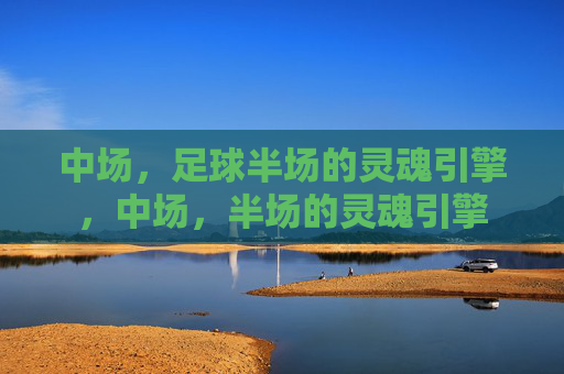 中场，足球半场的灵魂引擎，中场，半场的灵魂引擎