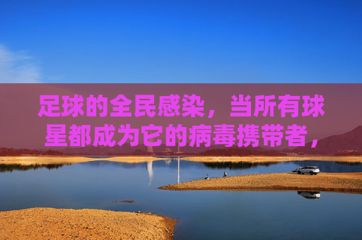 足球的全民感染,当所有球星都成为它的病毒携带者,足球全民感染,球星成病毒携带者