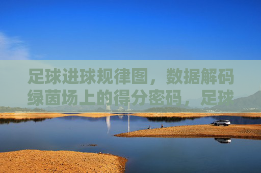 足球进球规律图,数据解码绿茵场上的得分密码,足球进球规律图,数据解码绿茵场得分密码