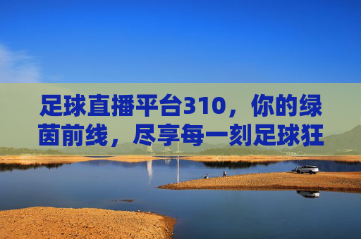 足球直播平台310,你的绿茵前线,尽享每一刻足球狂热,足球直播平台310,你的绿茵前线,尽享每一刻足球狂热