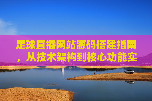 足球直播网站源码搭建指南，从技术架构到核心功能实现，足球直播网站源码搭建指南，技术架构与核心功能实现