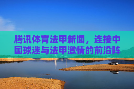 腾讯体育法甲新闻,连接中国球迷与法甲激情的前沿阵地,腾讯体育法甲新闻,连接中国球迷与法甲激情的前沿阵地