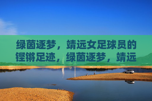 绿茵逐梦,靖远女足球员的铿锵足迹,绿茵逐梦,靖远女足铿锵足迹