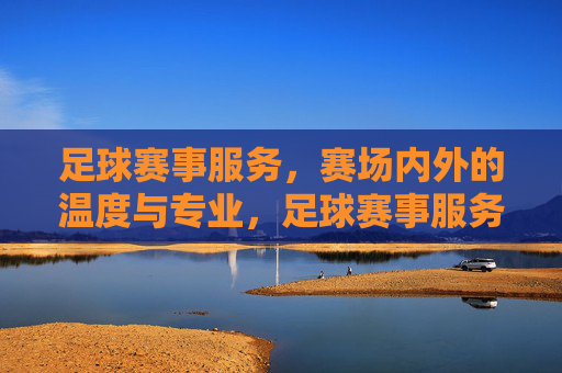 足球赛事服务,赛场内外的温度与专业,足球赛事服务,赛场内外的温度与专业