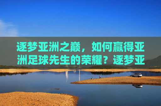 逐梦亚洲之巅，如何赢得亚洲足球先生的荣耀？逐梦亚洲之巅，亚洲足球先生的荣耀之路