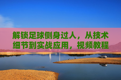 解锁足球侧身过人,从技术细节到实战应用,视频教程助你突破防线,足球侧身过人,从技术细节到实战,视频教程助你突破防线