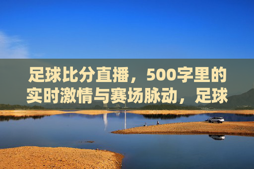 足球比分直播,500字里的实时激情与赛场脉动,足球比分直播,实时赛场脉动与激情