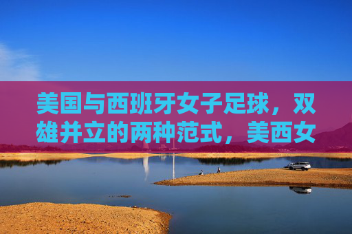 美国与西班牙女子足球,双雄并立的两种范式,美西女足双雄并立,两种范式