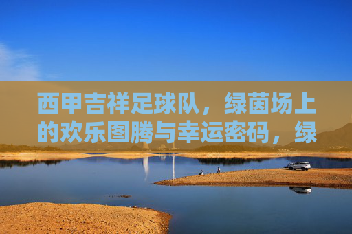 西甲吉祥足球队,绿茵场上的欢乐图腾与幸运密码,绿茵吉祥图腾,足球队的欢乐幸运密码