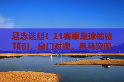 悬念迭起!21赛季足球抽签预测,豪门对决、黑马突围与终极猜想
