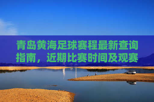 青岛黄海足球赛程最新查询指南，近期比赛时间及观赛攻略，青岛黄海足球赛程最新查询指南，近期比赛时间及观赛攻略