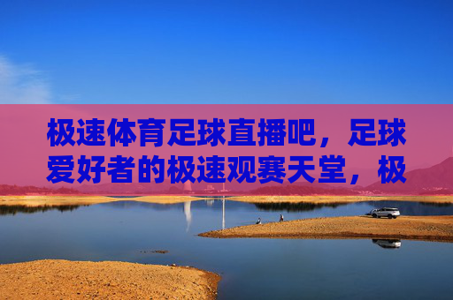 极速体育足球直播吧,足球爱好者的极速观赛天堂,极速体育足球直播吧,足球爱好者的极速观赛天堂