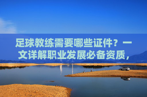 足球教练需要哪些证件?一文详解职业发展必备资质,足球教练职业发展必备证件全解析