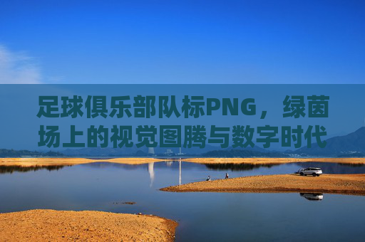 足球俱乐部队标PNG,绿茵场上的视觉图腾与数字时代的传承,足球俱乐部PNG队标,绿茵视觉图腾与数字传承