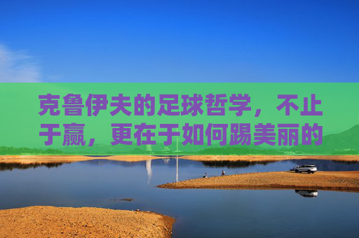 克鲁伊夫的足球哲学,不止于赢,更在于如何踢美丽的胜利,克鲁伊夫,踢出美丽的胜利,不止于赢