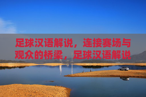 足球汉语解说,连接赛场与观众的桥梁,足球汉语解说,赛场观众的桥梁