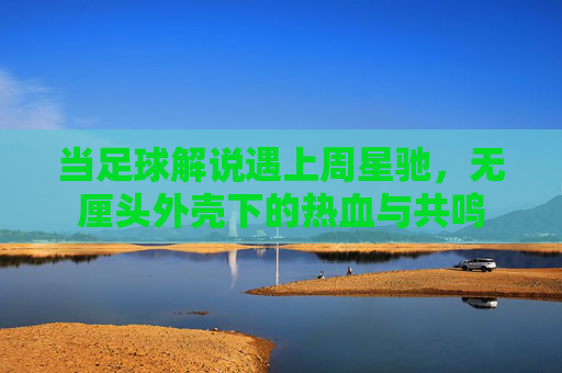 当足球解说遇上周星驰,无厘头外壳下的热血与共鸣