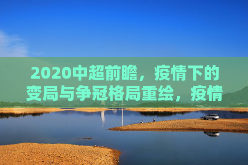 2020中超前瞻,疫情下的变局与争冠格局重绘,疫情变局下的2020中超,争冠格局重绘