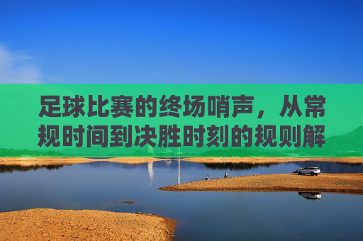 足球比赛的终场哨声,从常规时间到决胜时刻的规则解析,足球比赛终场哨声,常规时间到决胜时刻规则解析