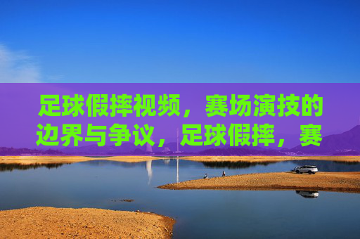 足球假摔视频,赛场演技的边界与争议,足球假摔,赛场演技的边界与争议