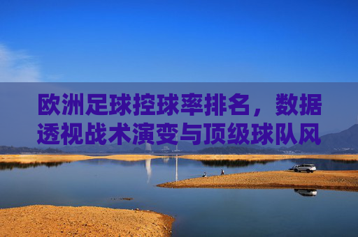 欧洲足球控球率排名,数据透视战术演变与顶级球队风格