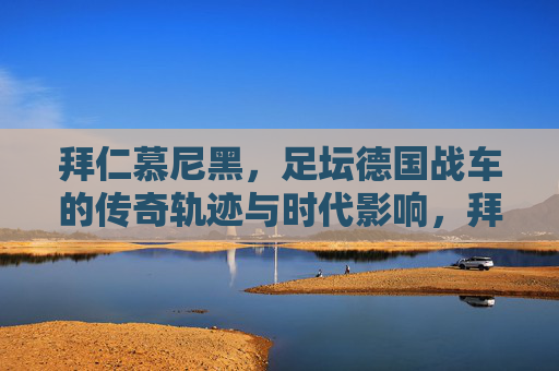 拜仁慕尼黑，足坛德国战车的传奇轨迹与时代影响，拜仁慕尼黑，德国战车的传奇轨迹与时代影响