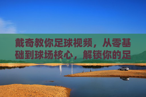 戴奇教你足球视频,从零基础到球场核心,解锁你的足球进阶密码,戴奇教你足球,从零基础到球场核心,解锁进阶密码