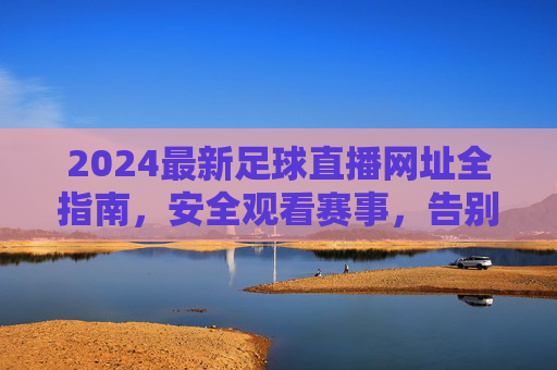 2024最新足球直播网址全指南，安全观看赛事，告别失联烦恼，2024最新足球直播网址全指南，安全观看，告别失联