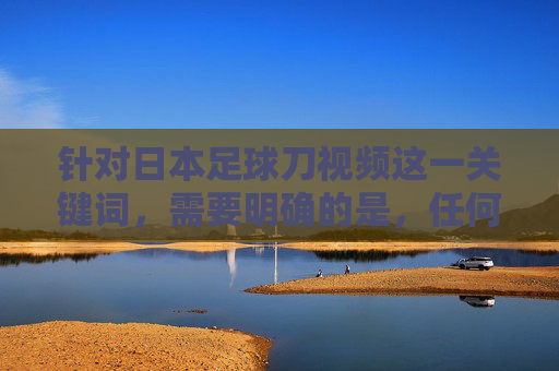 针对日本足球刀视频这一关键词，需要明确的是，任何涉及暴力、危险行为或不当内容的信息都不应被传播或推广。足球运动作为全球受欢迎的体育项目，其核心精神是团结、拼搏、公平竞争和尊重，与暴力行为完全背道而驰，日本足球，摒弃暴力，弘扬体育精神