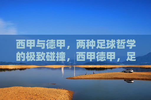 西甲与德甲,两种足球哲学的极致碰撞,西甲德甲,足球哲学的极致碰撞