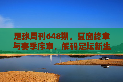 足球周刊648期,夏窗终章与赛季序章,解码足坛新生态,夏窗终章·赛季序章,解码足坛新生态