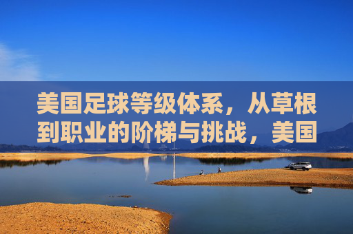 美国足球等级体系,从草根到职业的阶梯与挑战,美国足球等级体系,从草根到职业的阶梯与挑战